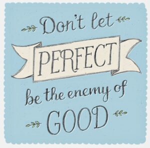 don't let perfect be the enemy of good